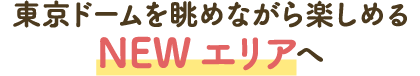 前往可以一邊眺望東京巨蛋一邊享受的NEW區域