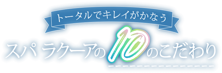 トータルでキレイがかなう スパラクーアの10のこだわり